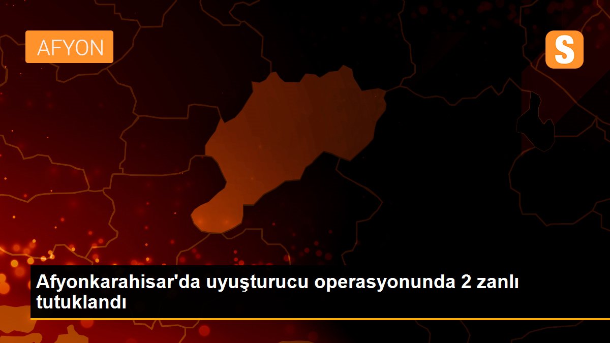 Afyonkarahisar'da uyuşturucu operasyonunda 2 zanlı tutuklandı