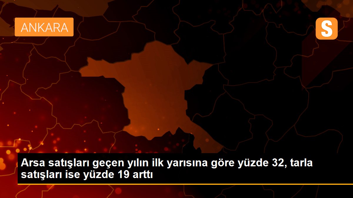 Arsa satışları geçen yılın ilk yarısına göre yüzde 32, tarla satışları ise yüzde 19 arttı