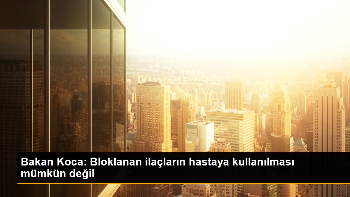 Bakan Koca: Bloklanan ilaçların hastaya kullanılması mümkün değil