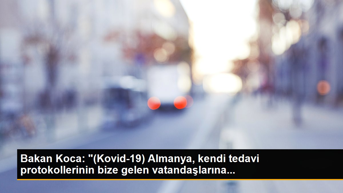 Bakan Koca: "(Kovid-19) Almanya, kendi tedavi protokollerinin bize gelen vatandaşlarına...