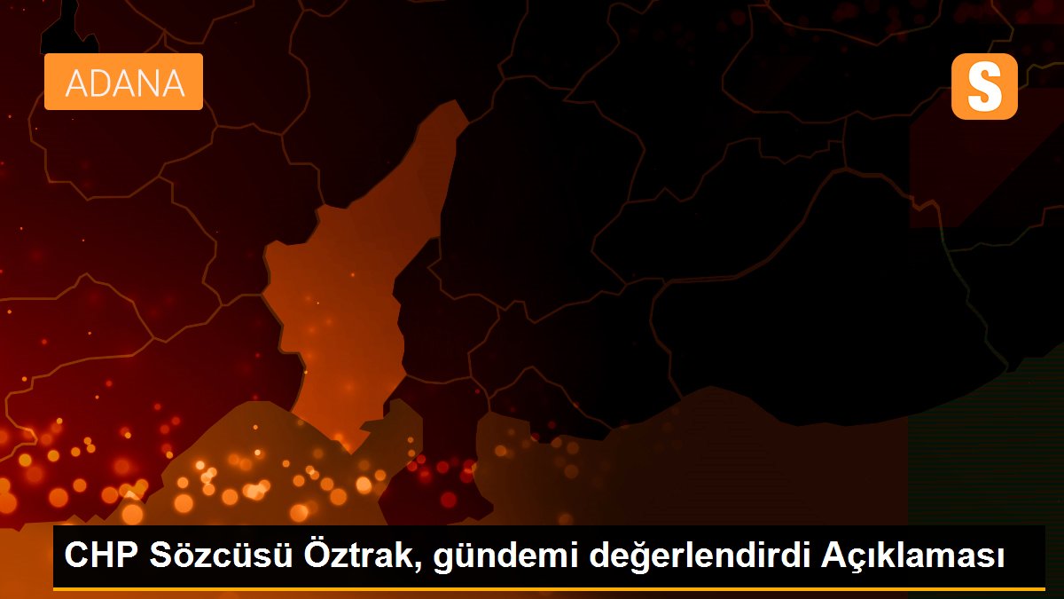 CHP Sözcüsü Öztrak, gündemi değerlendirdi Açıklaması