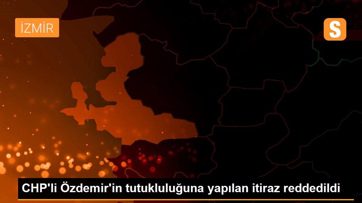 CHP'li Özdemir'in tutukluluğuna yapılan itiraz reddedildi
