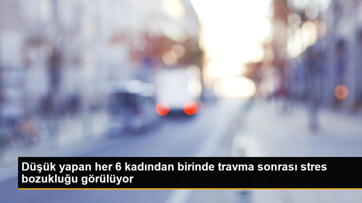 Düşük yapan her 6 kadından birinde travma sonrası stres bozukluğu görülüyor