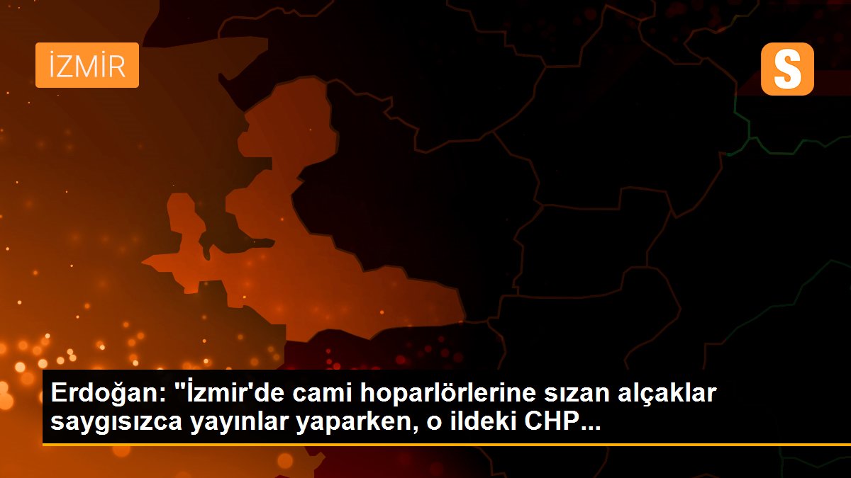 Erdoğan: "İzmir'de cami hoparlörlerine sızan alçaklar saygısızca yayınlar yaparken, o ildeki CHP...