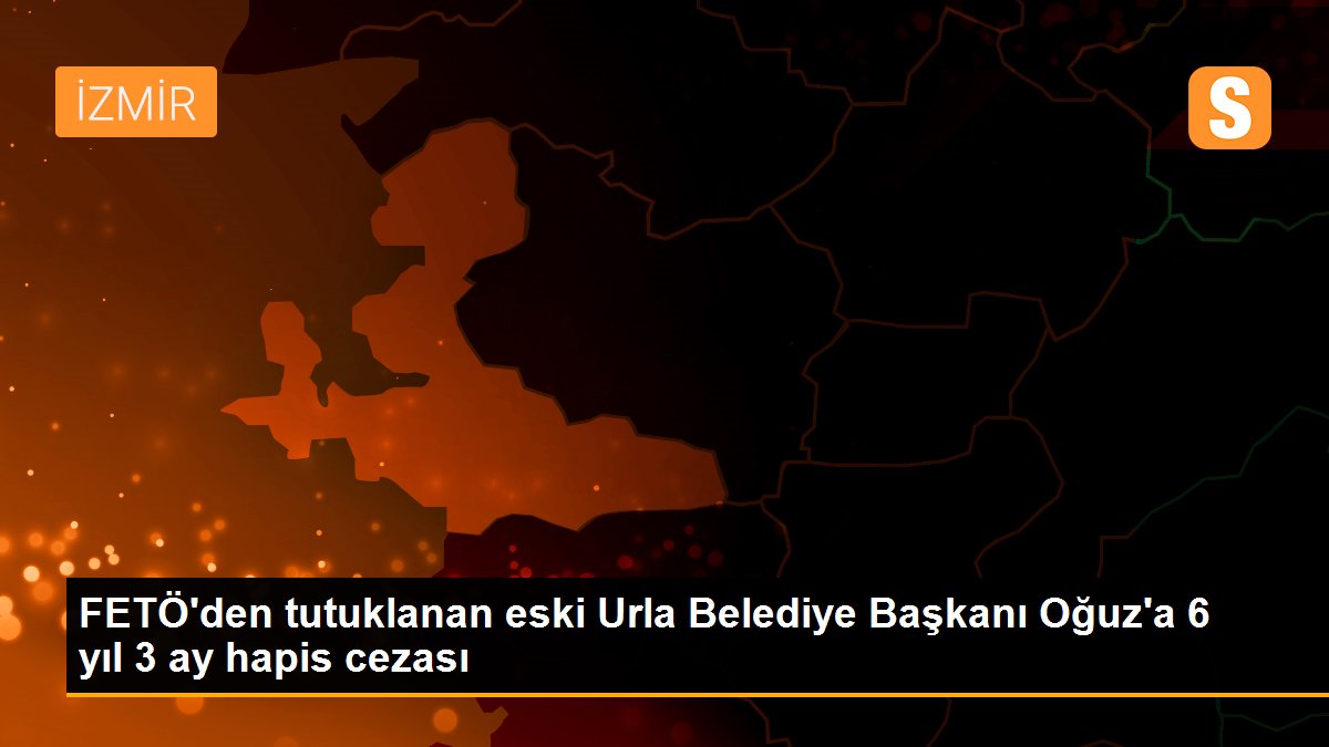 FETÖ'den tutuklanan eski Urla Belediye Başkanı Oğuz'a 6 yıl 3 ay hapis cezası