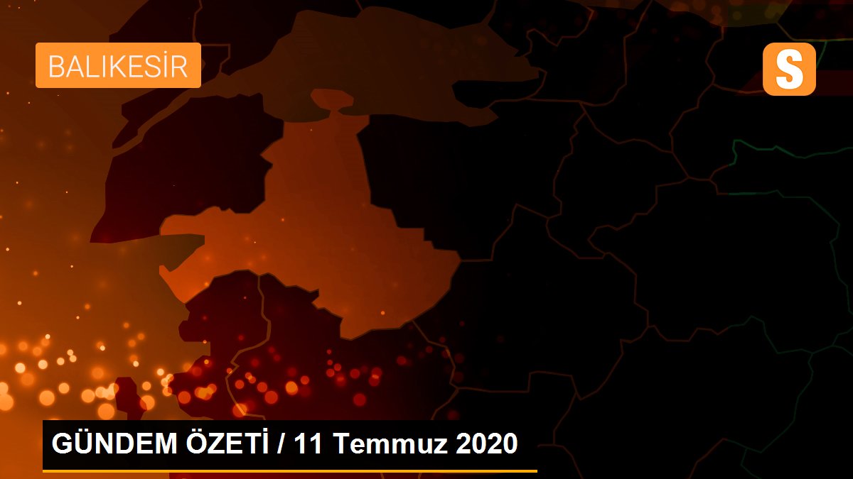 GÜNDEM ÖZETİ / 11 Temmuz 2020