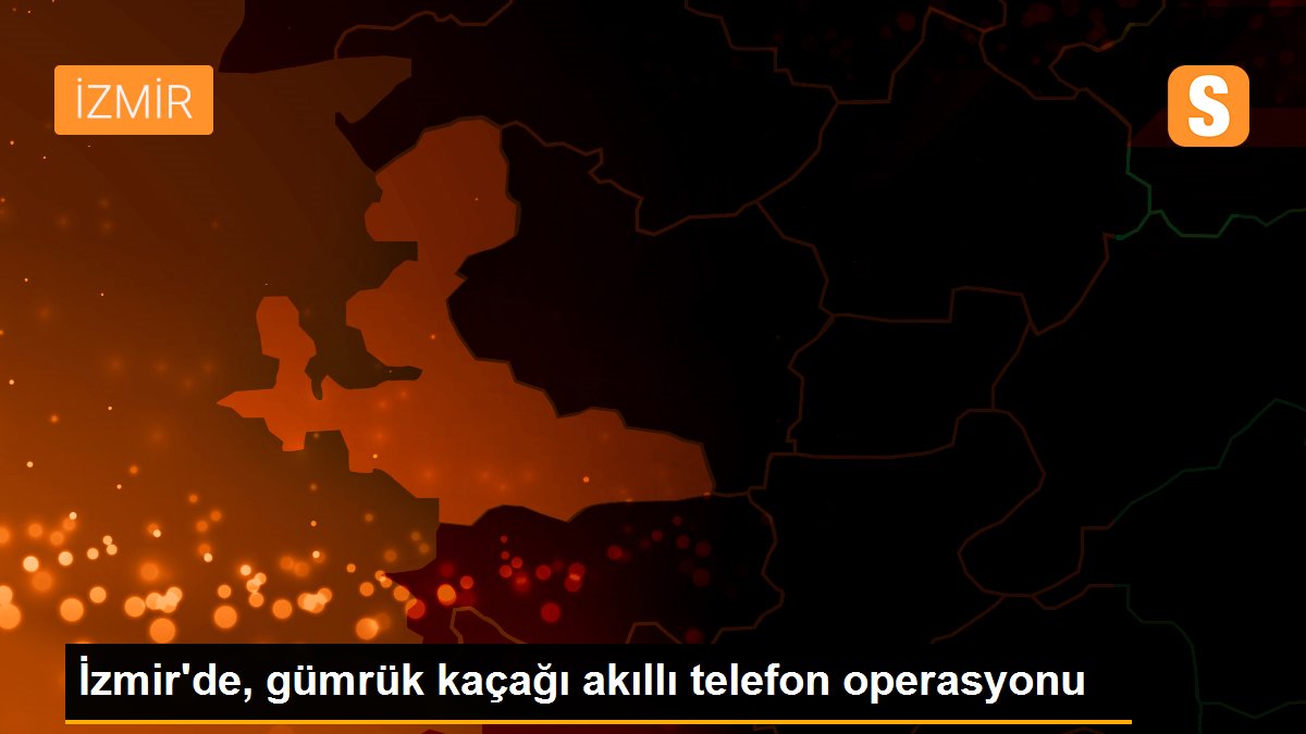 İzmir'de, gümrük kaçağı akıllı telefon operasyonu