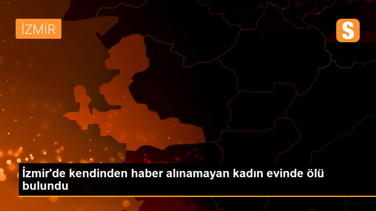 İzmir'de kendinden haber alınamayan kadın evinde ölü bulundu