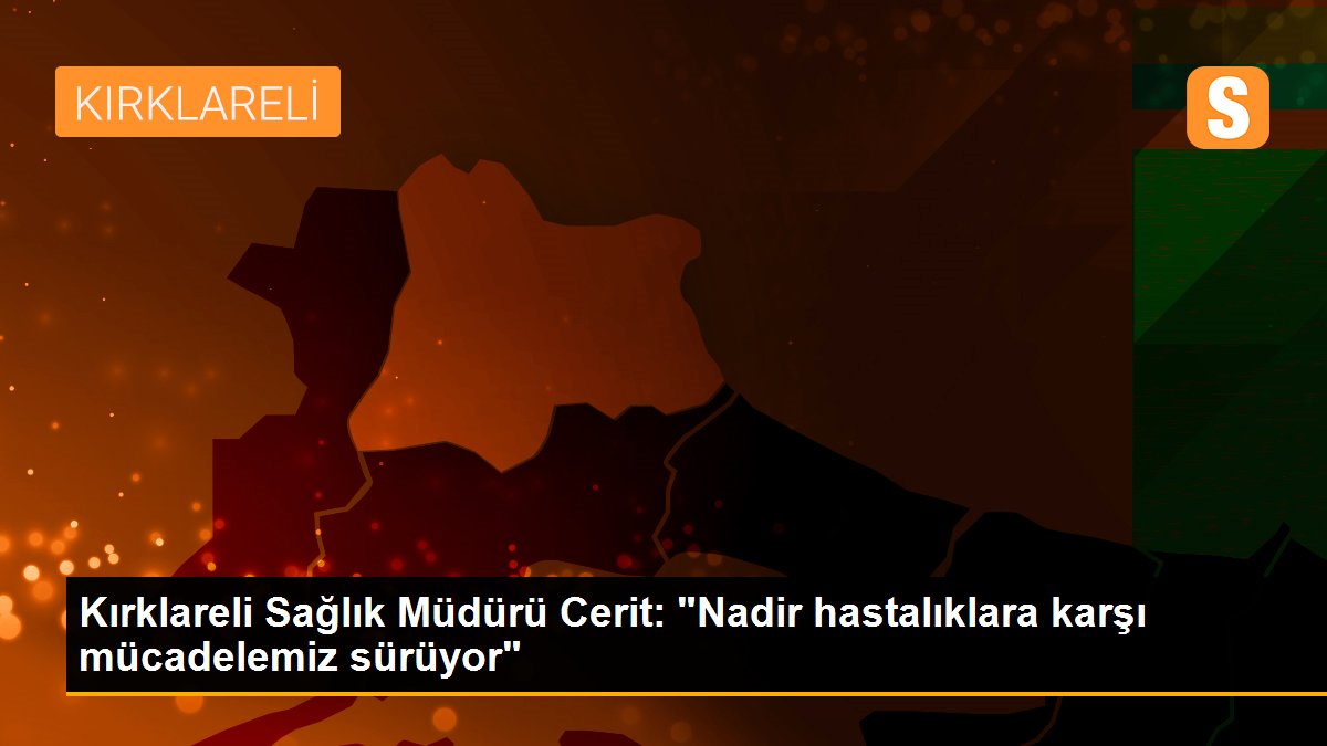 Kırklareli Sağlık Müdürü Cerit: "Nadir hastalıklara karşı mücadelemiz sürüyor"