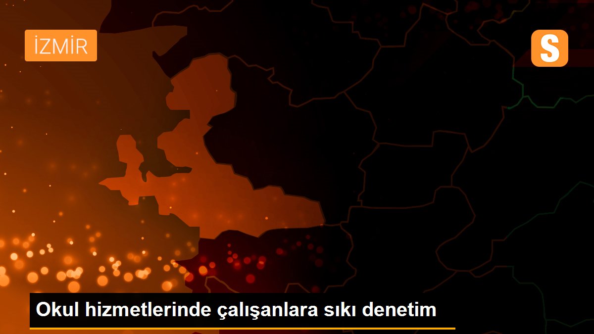 Okul hizmetlerinde çalışanlara sıkı denetim