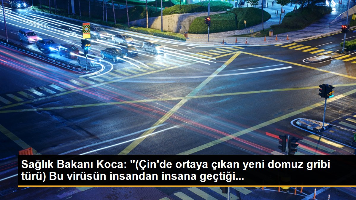 Sağlık Bakanı Koca: "(Çin'de ortaya çıkan yeni domuz gribi türü) Bu virüsün insandan insana geçtiği...