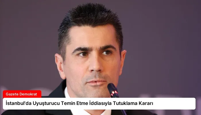 İstanbul’da Uyuşturucu Temin Etme İddiasıyla Tutuklama Kararı
