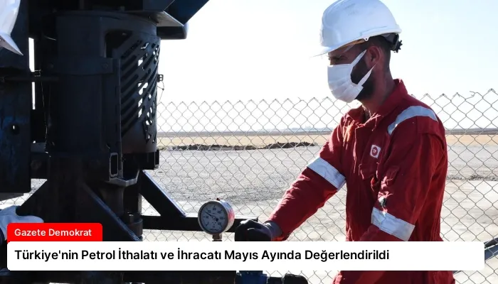 Türkiye’nin Petrol İthalatı ve İhracatı Mayıs Ayında Değerlendirildi