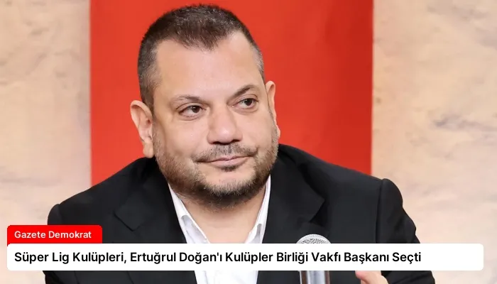 Süper Lig Kulüpleri, Ertuğrul Doğan’ı Kulüpler Birliği Vakfı Başkanı Seçti