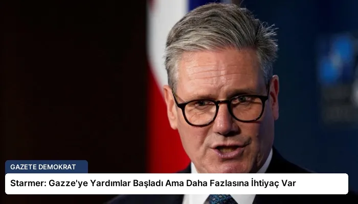 Starmer: Gazze’ye Yardımlar Başladı Ama Daha Fazlasına İhtiyaç Var