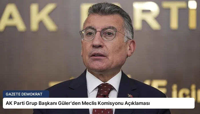 AK Parti Grup Başkanı Güler’den Meclis Komisyonu Açıklaması