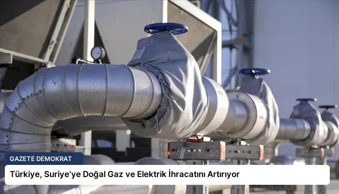 Türkiye, Suriye’ye Doğal Gaz ve Elektrik İhracatını Artırıyor