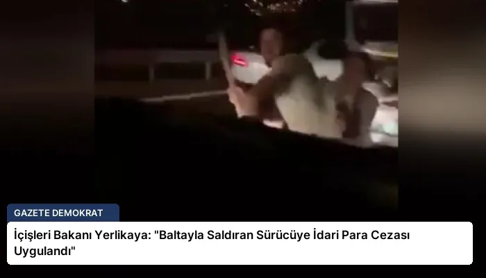İçişleri Bakanı Yerlikaya: “Baltayla Saldıran Sürücüye İdari Para Cezası Uygulandı”