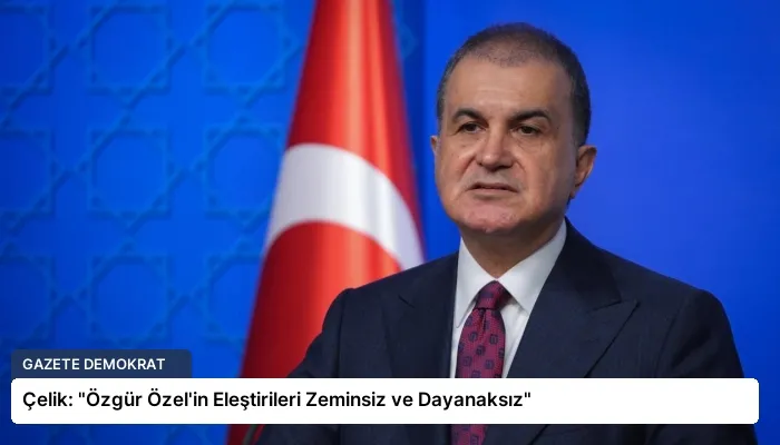 Çelik: “Özgür Özel’in Eleştirileri Zeminsiz ve Dayanaksız”