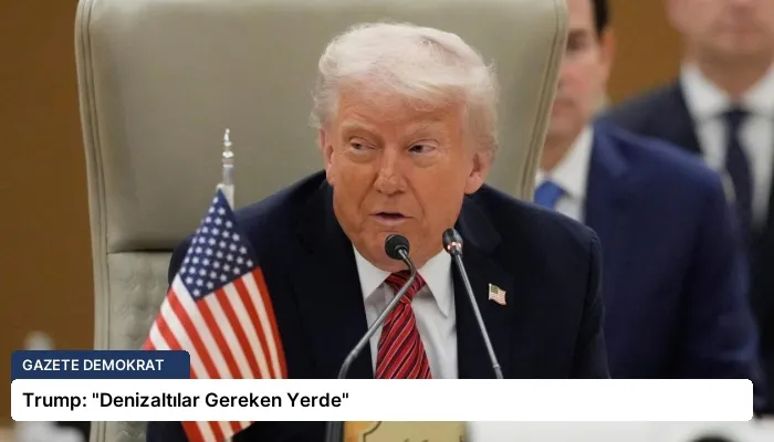 Trump: “Denizaltılar Gereken Yerde”