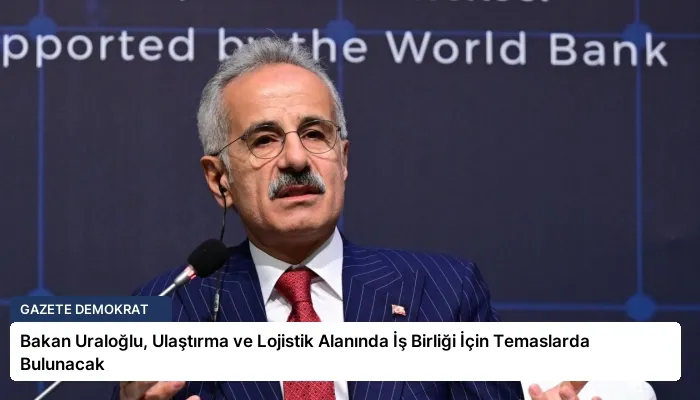 Bakan Uraloğlu, Ulaştırma ve Lojistik Alanında İş Birliği İçin Temaslarda Bulunacak