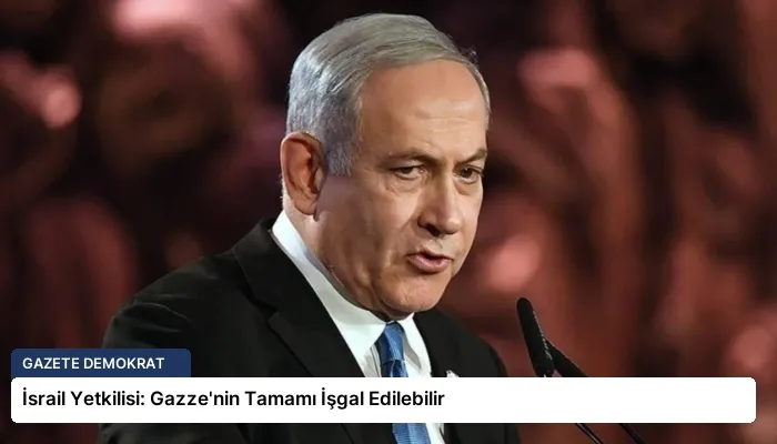 İsrail Yetkilisi: Gazze’nin Tamamı İşgal Edilebilir