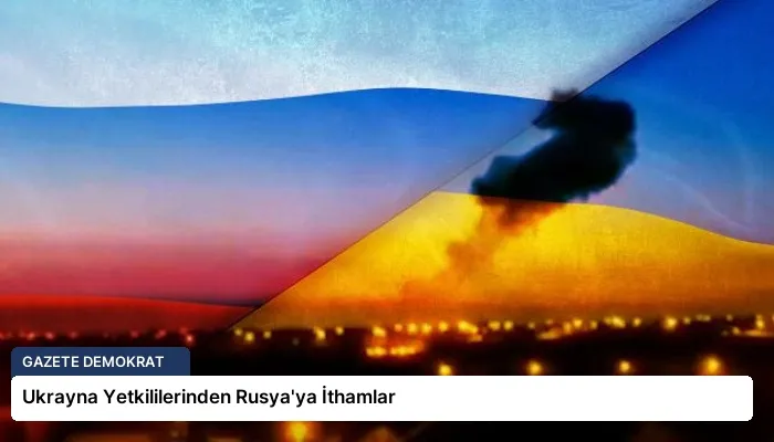 Ukrayna Yetkililerinden Rusya’ya İthamlar