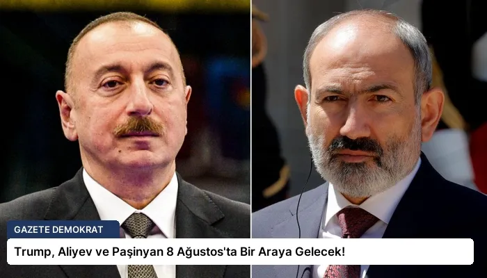 Trump, Aliyev ve Paşinyan 8 Ağustos’ta Bir Araya Gelecek!