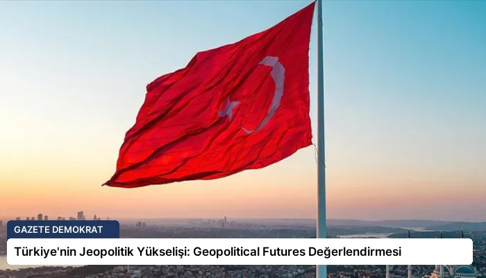 Türkiye’nin Jeopolitik Yükselişi: Geopolitical Futures Değerlendirmesi