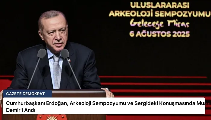 Cumhurbaşkanı Erdoğan, Arkeoloji Sempozyumu ve Sergideki Konuşmasında Mustafa Demir’i Andı