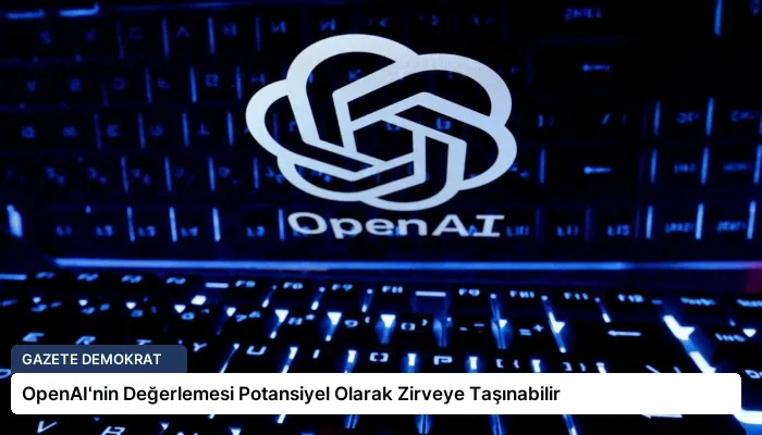 OpenAI’nin Değerlemesi Potansiyel Olarak Zirveye Taşınabilir