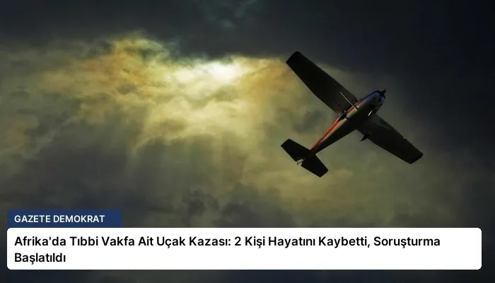 Afrika’da Tıbbi Vakfa Ait Uçak Kazası: 2 Kişi Hayatını Kaybetti, Soruşturma Başlatıldı
