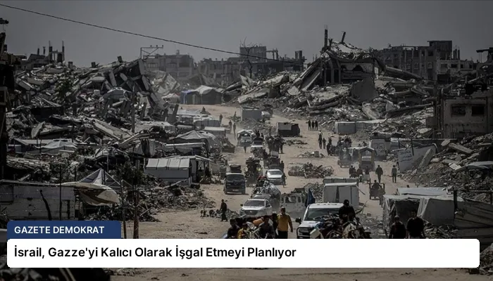 İsrail, Gazze’yi Kalıcı Olarak İşgal Etmeyi Planlıyor