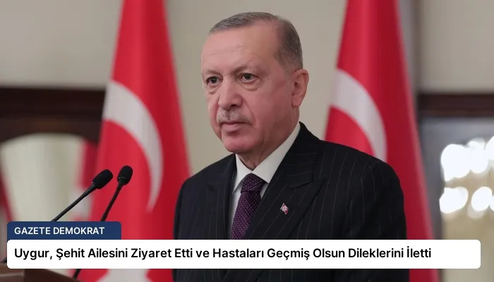 Uygur, Şehit Ailesini Ziyaret Etti ve Hastaları Geçmiş Olsun Dileklerini İletti