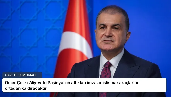 Ömer Çelik: Aliyev ile Paşinyan’ın attıkları imzalar istismar araçlarını ortadan kaldıracaktır