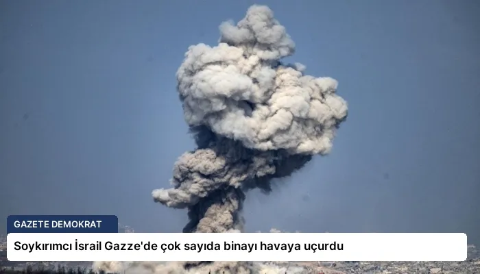 Soykırımcı İsrail Gazze’de çok sayıda binayı havaya uçurdu