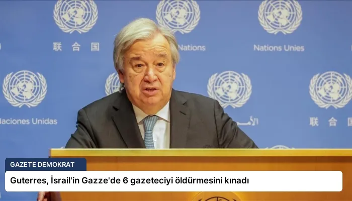 Guterres, İsrail’in Gazze’de 6 gazeteciyi öldürmesini kınadı