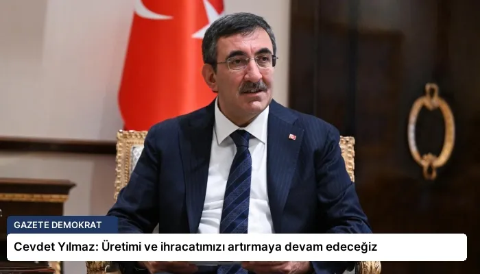 Cevdet Yılmaz: Üretimi ve ihracatımızı artırmaya devam edeceğiz