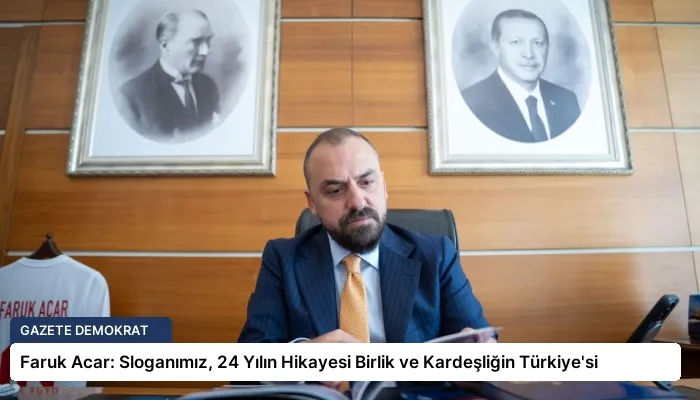 Faruk Acar: Sloganımız, 24 Yılın Hikayesi Birlik ve Kardeşliğin Türkiye’si