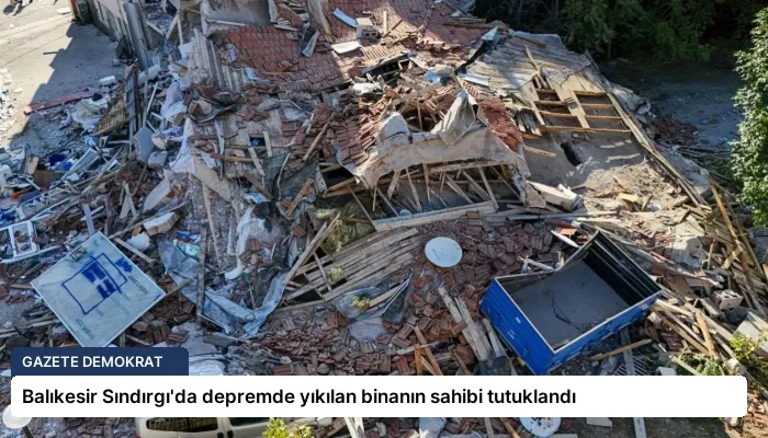 Balıkesir Sındırgı’da depremde yıkılan binanın sahibi tutuklandı