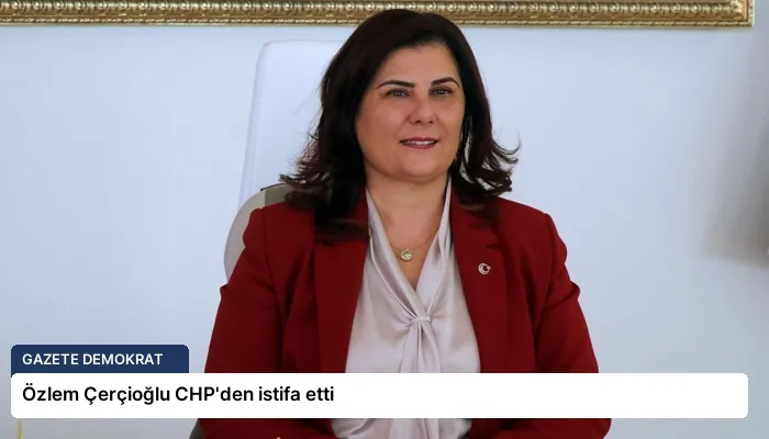 Özlem Çerçioğlu CHP’den istifa etti