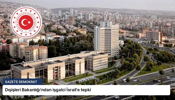 Dışişleri Bakanlığı’ndan işgalci İsrail’e tepki