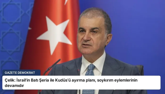 Çelik: İsrail’in Batı Şeria ile Kudüs’ü ayırma planı, soykırım eylemlerinin devamıdır