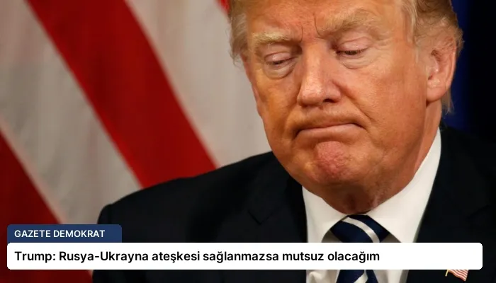 Trump: Rusya-Ukrayna ateşkesi sağlanmazsa mutsuz olacağım