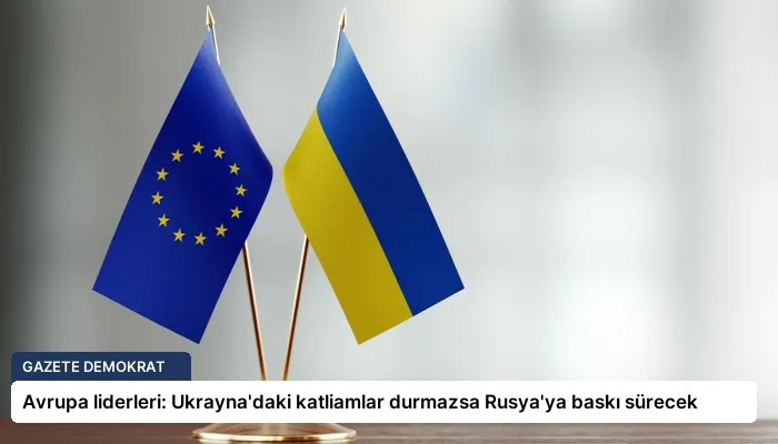 Avrupa liderleri: Ukrayna’daki katliamlar durmazsa Rusya’ya baskı sürecek