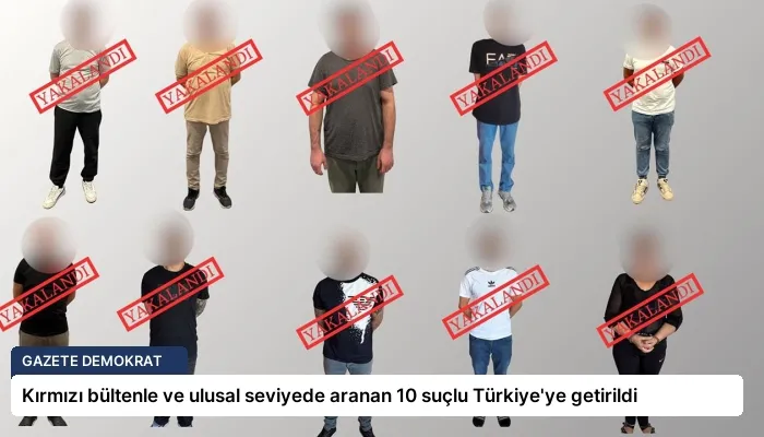 Kırmızı bültenle ve ulusal seviyede aranan 10 suçlu Türkiye’ye getirildi