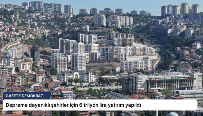 Depreme dayanıklı şehirler için 6 trilyon lira yatırım yapıldı