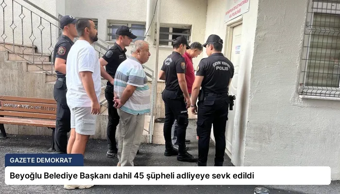 Beyoğlu Belediye Başkanı dahil 45 şüpheli adliyeye sevk edildi