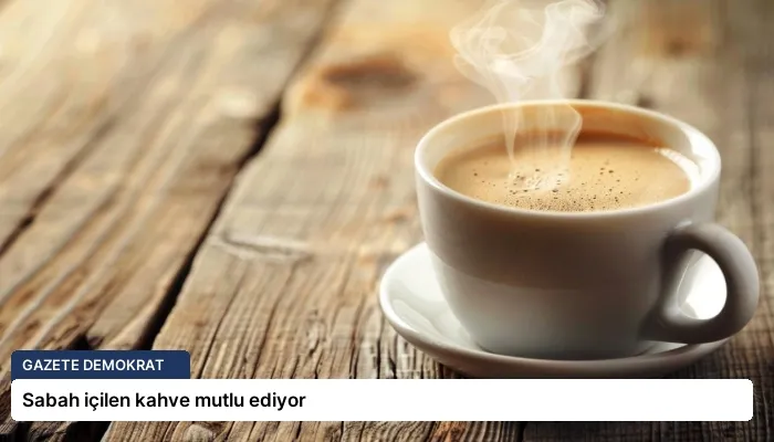 Sabah içilen kahve mutlu ediyor