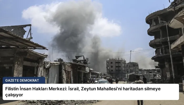 Filistin İnsan Hakları Merkezi: İsrail, Zeytun Mahallesi’ni haritadan silmeye çalışıyor